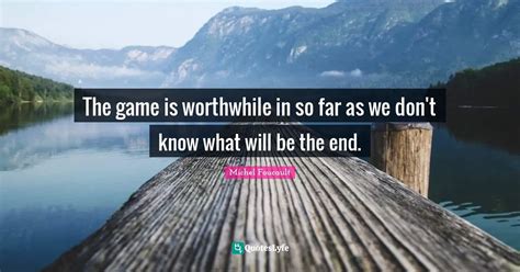 The Game Is Worthwhile In So Far As We Don T Know What Will Be The End