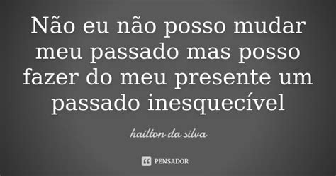 Não Eu Não Posso Mudar Meu Passado Mas Hailton Da Silva Pensador