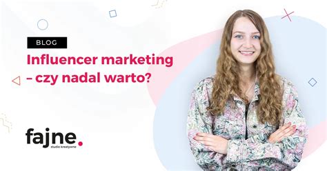 Influencer Marketing Czy Nadal Warto Fajne Studio Kreatywne