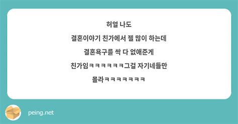 허얼 나도 결혼이야기 친가에서 젤 많이 하는데 결혼욕구를 싹 다 없애준게 친가임ㅋㅋㅋㅋㅋㅋ그걸 Peing 질문함