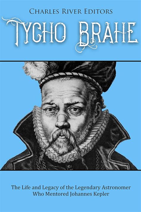 Tycho Brahe The Life And Legacy Of The Legendary Astronomer Who