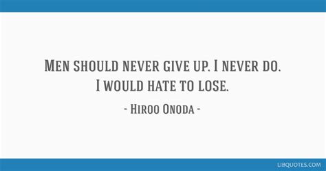 Men should never give up. I never do. I would hate to lose.