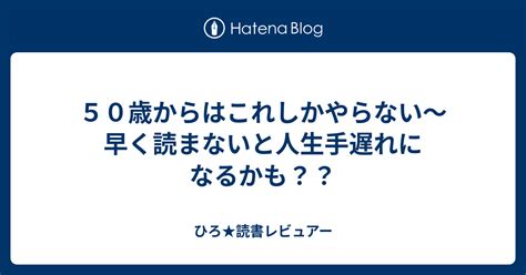 50歳からはこれしかやらない〜早く読まないと人生手遅れになるかも？？ ひろ★読書レビュアー