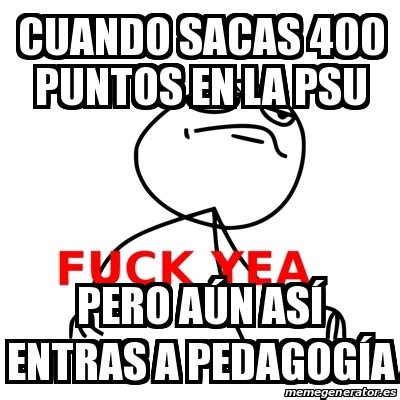 Meme Fuck Yea CUANDO SACAS PUNTOS EN LA PSU PERO AÃšN ASÃ ENTRAS A PEDAGOGÃ A