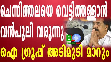 ചെന്നിത്തലയെ വെട്ടിത്തള്ളാൻ വൻപുലി വരുന്നുഐ ഗ്രൂപ്പ് അടിമുടി മാറും