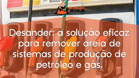 Desander a solução eficaz para remover areia de sistemas de produção