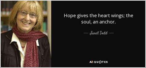 Janet Todd quote: Hope gives the heart wings; the soul, an anchor.