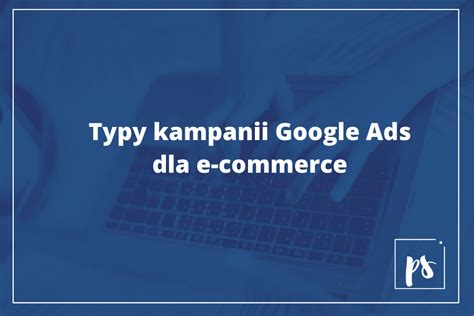 Typy Kampanii Dla E Commerce W Google Ads