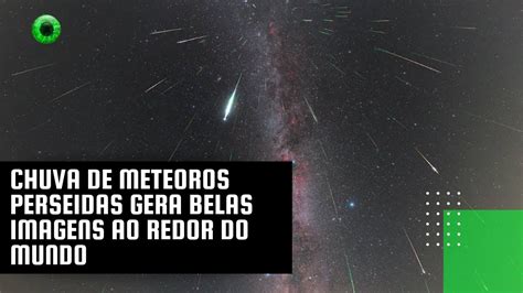 Chuva De Meteoros Perseidas Gera Belas Imagens Ao Redor Do Mundo Youtube