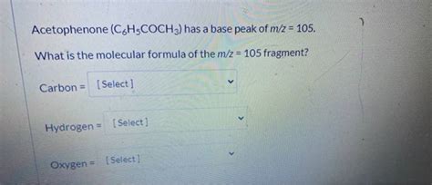 Get Answer Acetophenone C6h5coch3 Has A Base Peak Of Mz 105