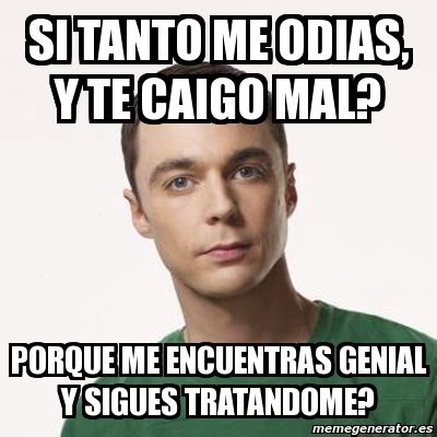 Meme Sheldon Cooper Si Tanto Me Odias Y Te Caigo Mal Porque Me