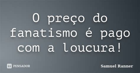 O Preço Do Fanatismo é Pago Com A Samuel Ranner Pensador