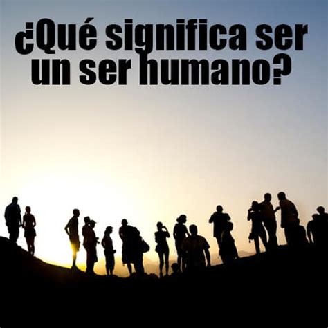 Qu Significa Ser Un Ser Humano Logoi