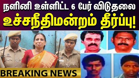 Breaking நளினி உள்ளிட்ட 6 பேர் விடுதலை உச்சநீதிமன்றம் தீர்ப்பு