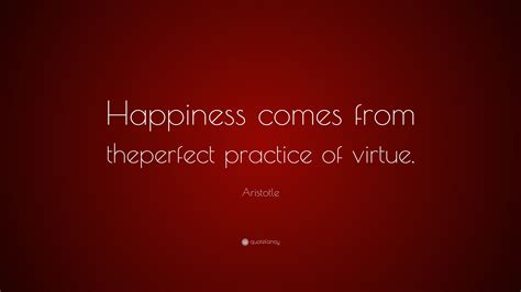 Aristotle Quote: “Happiness comes from theperfect practice of virtue.”