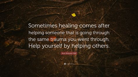 Ace Antonio Hall Quote Sometimes Healing Comes After Helping Someone