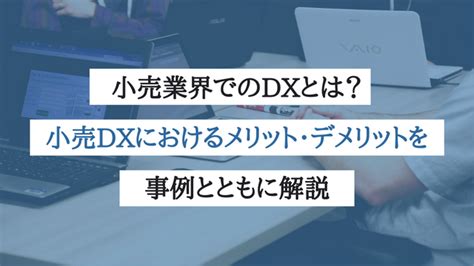 小売業界でのdxとは？小売業界のdxにおけるメリット・デメリットを事例とともに解説