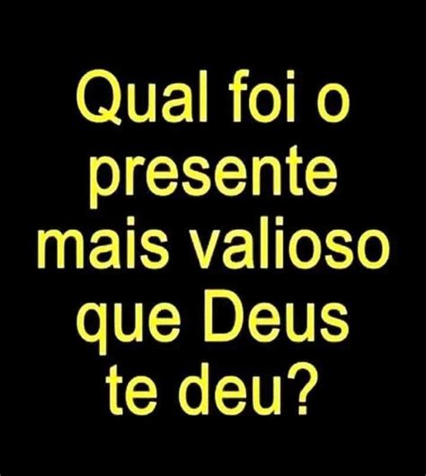 Qual Foi O Presente Mais Valioso Que Deus Te Deu Frases