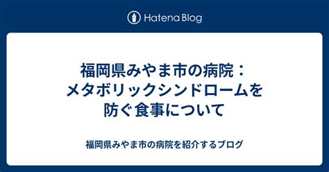 福岡県みやま市の病院：メタボリックシンドロームを防ぐ食事について 福岡県みやま市の病院を紹介するブログ