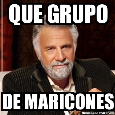 Meme Most Interesting Man Que Grupo De Maricones