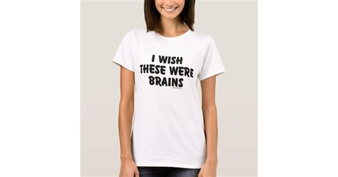 I Wish These Were Brains T Shirt Zazzle