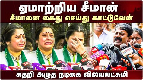 ஏமாற்றிய சீமான் சீமானை கைது செய்து காட்டுவேன்கதறி அழுத நடிகை