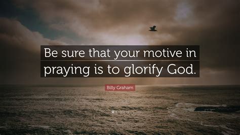 Billy Graham Quote Be Sure That Your Motive In Praying Is To Glorify