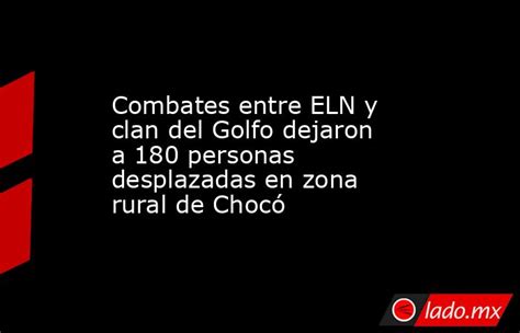 Combates Entre Eln Y Clan Del Golfo Dejaron A 180 Personas Desplazadas