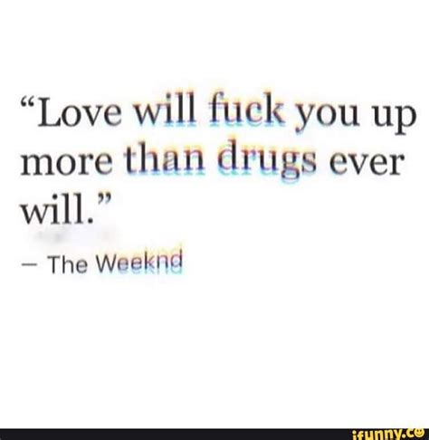 Love Will Fuck You Up More Than Drugs Ever Will The Weeknd Ifunny