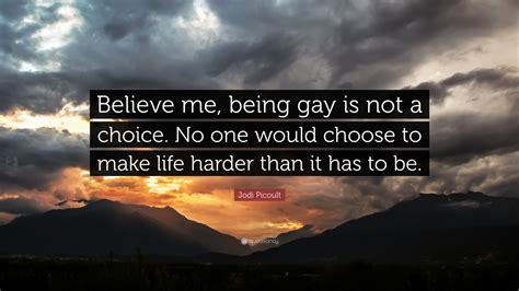 Jodi Picoult Quote Believe Me Being Gay Is Not A Choice No One Would Choose To Make Life
