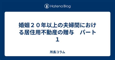 婚姻20年以上の夫婦間における居住用不動産の贈与 パート1 所長コラム