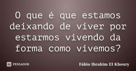 O Que é Que Estamos Deixando De Viver Fábio Ibrahim El Khoury Pensador