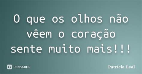 O Que Os Olhos Não Vêem O Coração Patrícia Leal Pensador