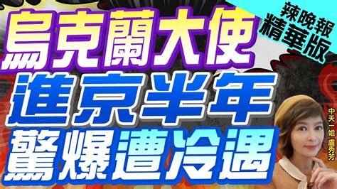 【盧秀芳辣晚報】美駐華大使抱怨 烏新大使進京半年未見過陸高層｜烏克蘭大使進京半年 驚爆遭冷遇 精華版 中天新聞ctinews Youtube