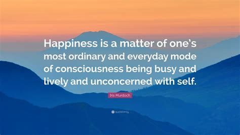 Iris Murdoch Quote Happiness Is A Matter Of Ones Most Ordinary And