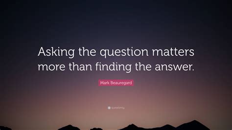 Mark Beauregard Quote: “Asking the question matters more than finding