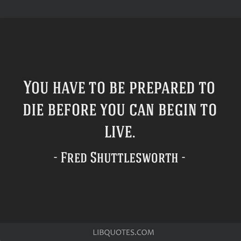 You have to be prepared to die before you can begin to live.