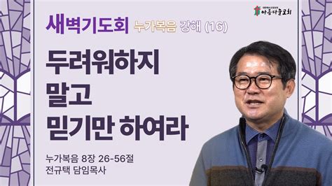 아름다운교회 새벽기도회 누가복음 강해16 2024년 1월 31일 두려워하지 말고 믿기만 하여라 누가복음 8장 26 56