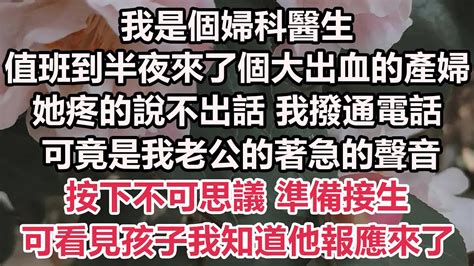 我是個婦科醫生，值班到半夜來了個大出血的產婦，她疼的說不出話 我撥通電話，可竟是我老公的著急的聲音，按下不可思議 準備接生，可看見孩子我知道他報應來了 情感故事 小說 霸總 為人處世 爽文