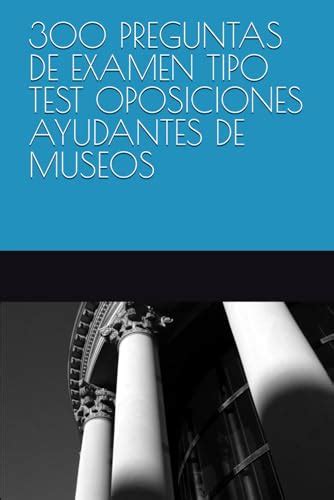 300 PREGUNTAS DE EXAMEN TIPO TEST OPOSICIONES AYUDANTES DE MUSEOS By