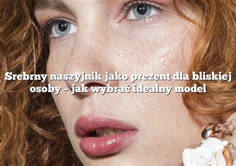 Srebrny Naszyjnik Jako Prezent Dla Bliskiej Osoby Jak Wybra Idealny