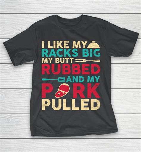 I Like My Racks Big My Butt Rubbed And My Pork Pulled BBQ Shirts WoopyTee