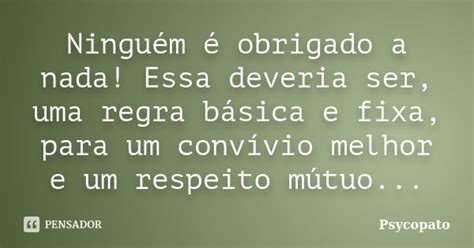 Ninguém É Obrigado A Nada - Ninguém é obrigado a nada! Essa... Psycopato - Pensador