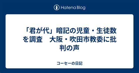 「君が代」暗記の児童・生徒数を調査 大阪・吹田市教委に批判の声 コーセーの日記