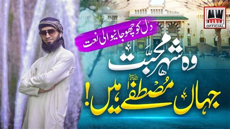 New Heart Touching Naat 2023 Wo Shehr E Mohabbat Hafiz Muhammad