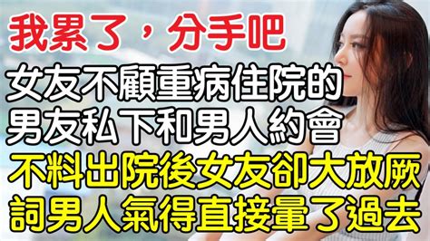 “我累了，分手吧！”女友不顧重病住院男友私下和男人約會，不料出院後女友卻大放厥詞男人氣得直接暈了過去！｜情感｜男閨蜜｜妻子出軌｜沉香醉夢 Youtube