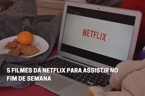 Melhores Filmes Da Netflix Para Assistir No Fim De Semana