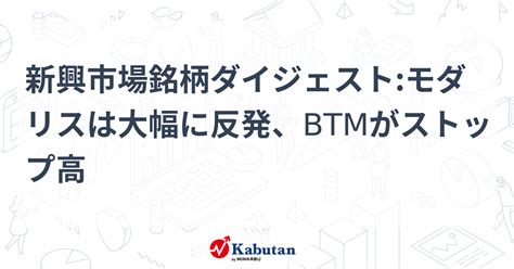 新興市場銘柄ダイジェストモダリスは大幅に反発、btmがストップ高 個別株 株探ニュース