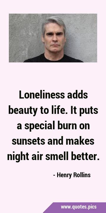 Loneliness Adds Beauty To Life It Puts A Special Burn On Sunsets And