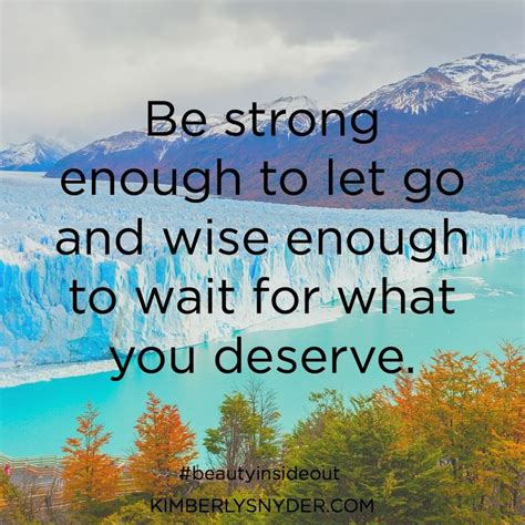 Be Strong Enough To Let Go And Wise Enough To Wait For What You Deserve